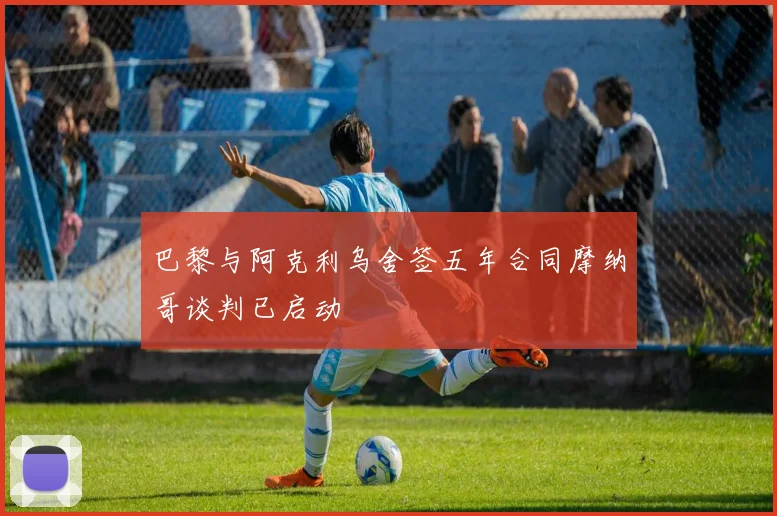 巴黎与阿克利乌舍签五年合同摩纳哥谈判已启动