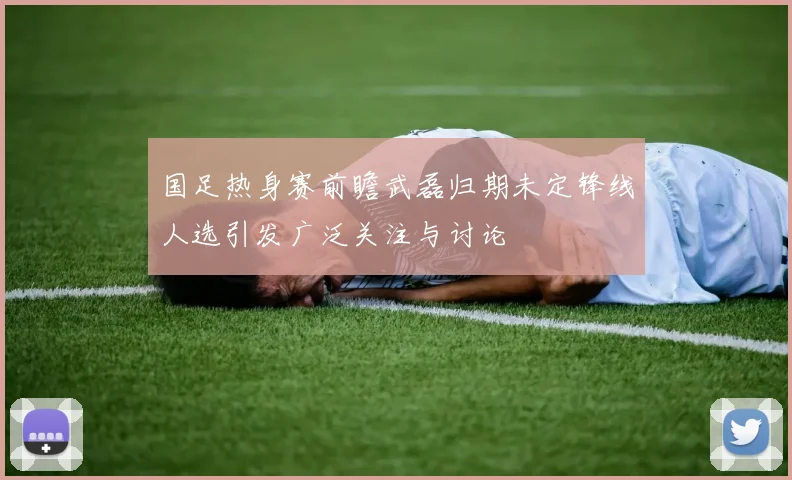 国足热身赛前瞻武磊归期未定锋线人选引发广泛关注与讨论