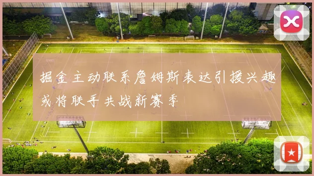 掘金主动联系詹姆斯表达引援兴趣或将联手共战新赛季