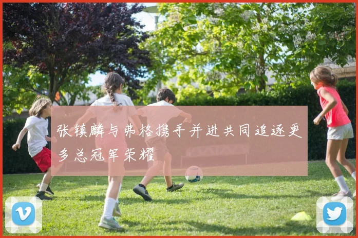 张镇麟与弗格携手并进共同追逐更多总冠军荣耀