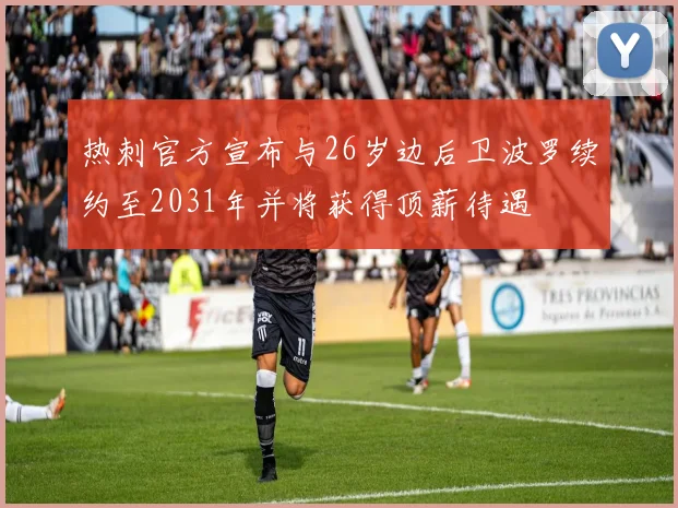 热刺官方宣布与26岁边后卫波罗续约至2031年并将获得顶薪待遇