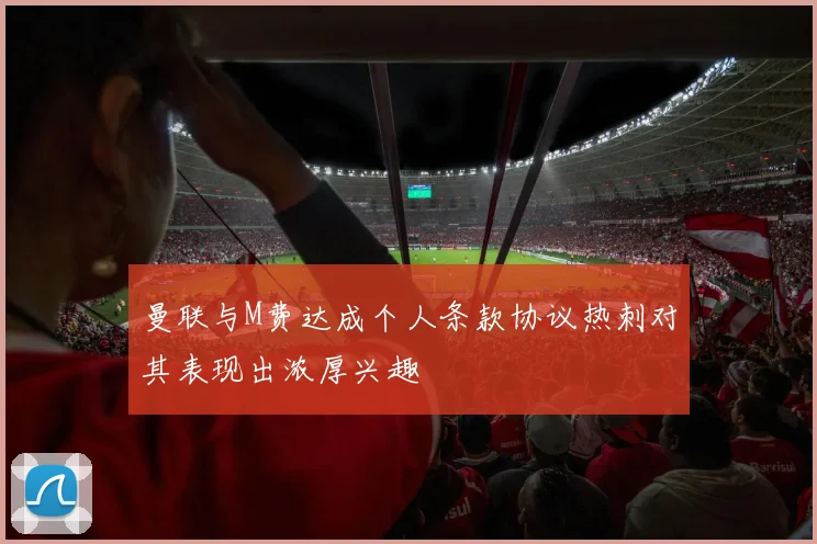 曼联与M费达成个人条款协议热刺对其表现出浓厚兴趣