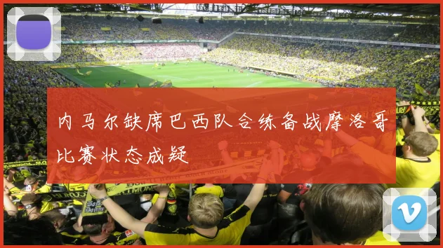 内马尔缺席巴西队合练备战摩洛哥比赛状态成疑