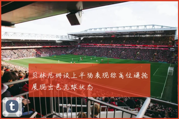 贝林厄姆谈上半场表现称高位逼抢展现出色无球状态