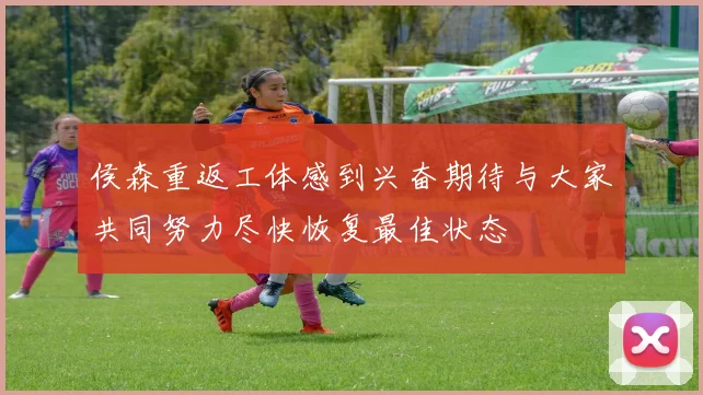 侯森重返工体感到兴奋期待与大家共同努力尽快恢复最佳状态