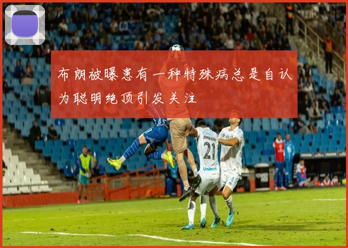 布朗被曝患有一种特殊病总是自认为聪明绝顶引发关注