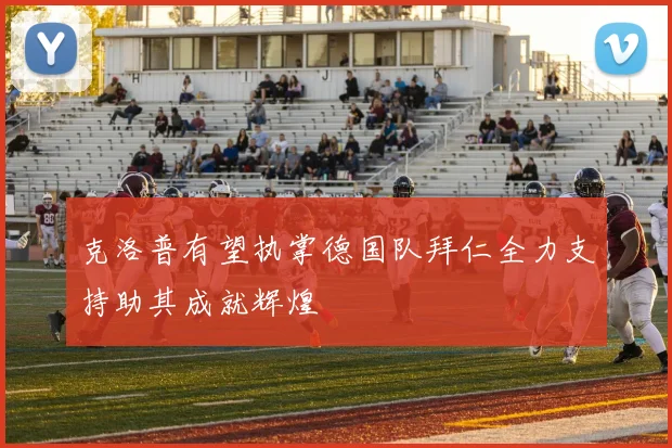克洛普有望执掌德国队拜仁全力支持助其成就辉煌