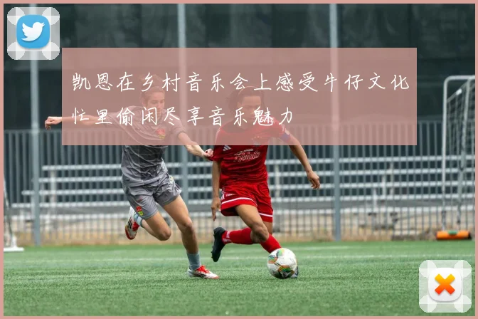 凯恩在乡村音乐会上感受牛仔文化忙里偷闲尽享音乐魅力