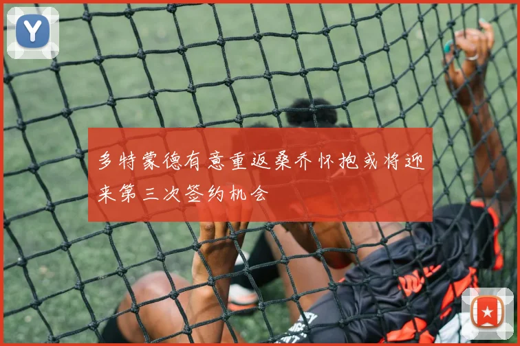 多特蒙德有意重返桑乔怀抱或将迎来第三次签约机会