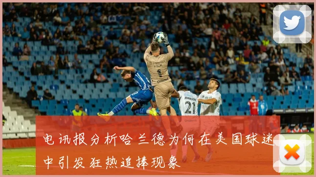 电讯报分析哈兰德为何在美国球迷中引发狂热追捧现象