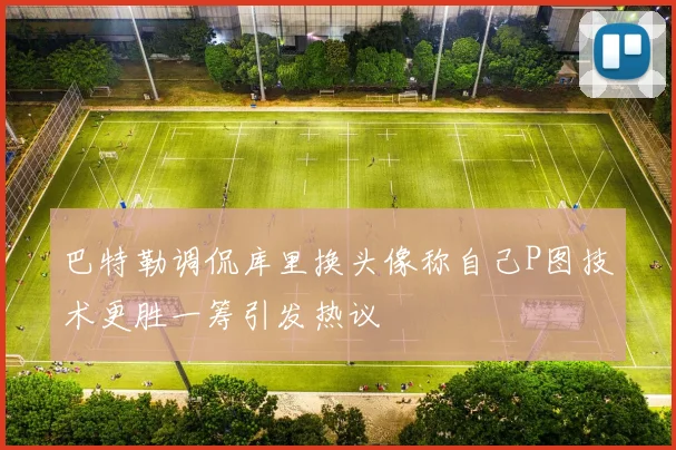 巴特勒调侃库里换头像称自己P图技术更胜一筹引发热议