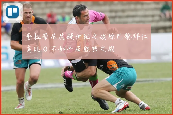 普拉蒂尼质疑世纪之战称巴黎拜仁高比分不如平局经典之战