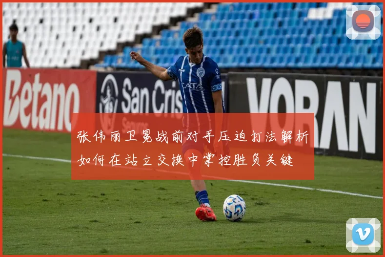 张伟丽卫冕战前对手压迫打法解析如何在站立交换中掌控胜负关键