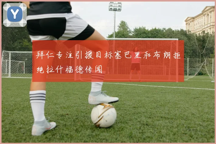拜仁专注引援目标塞巴里和布朗拒绝拉什福德传闻