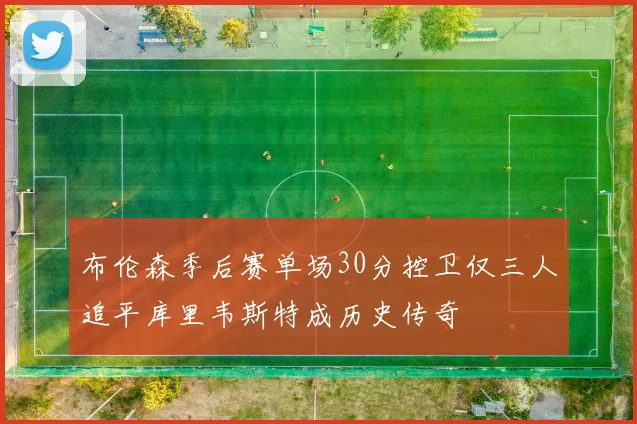 布伦森季后赛单场30分控卫仅三人追平库里韦斯特成历史传奇